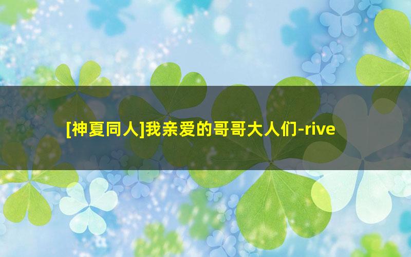 [神夏同人]我亲爱的哥哥大人们-riverqueen.txt